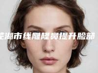 芜湖市线雕隆鼻提升脸部价格(收费标准)全版揭秘(线雕隆鼻提升脸部均价为：20919元)