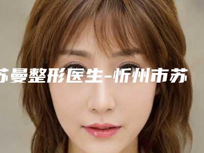 苏曼整形医生-忻州市苏曼医生微针妊娠纹坐诊专家口碑及风格一览
