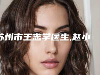 苏州市王志学医生,赵小瑜主任医师医生永久性种睫毛口碑技术对比出炉