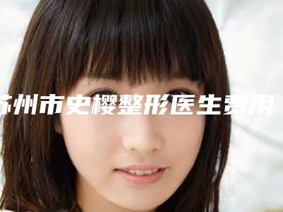苏州市史樱整形医生费用表明细全新版上线