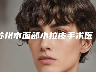苏州市面部小拉皮手术医生哪个口碑好(龚斌医生实力口碑好_值得信赖)