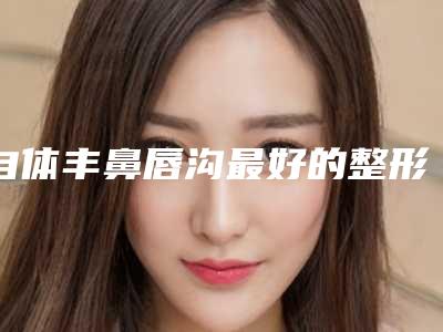 自体丰鼻唇沟最好的整形医生百色市(廖明华医生靠谱正规医美专家)