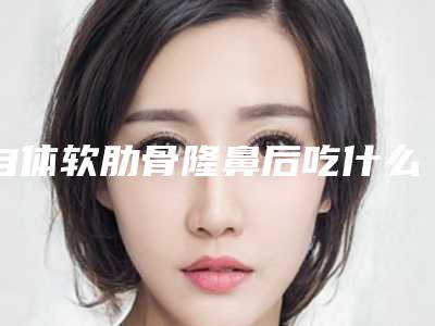 自体软肋骨隆鼻后吃什么有利于恢复？(隆鼻假体取出后鼻子有啥变化)