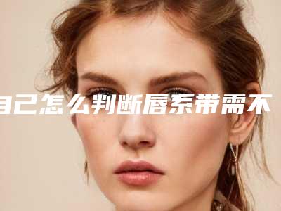 自己怎么判断唇系带需不要切除？