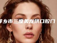 萍乡市三度美龙琪口腔门诊部费用表明细靠谱硬核回应