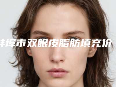 蚌埠市双眼皮脂肪填充价格价位表优惠2025全新巨献-近8个月均价为8823元