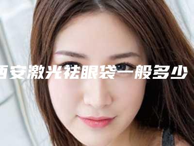 西安激光祛眼袋一般多少钱(激光祛眼袋的价格是多少)