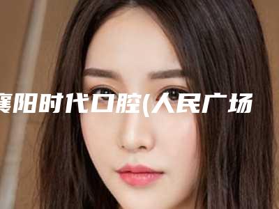 襄阳时代口腔(人民广场店)价位表2025提前一览-全口康盛种植牙案例