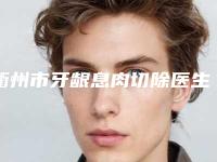 衢州市牙龈息肉切除医生排名前10资质解答-衢州市牙龈息肉切除口腔医生