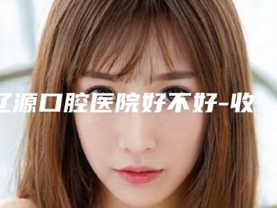 辽源口腔医院好不好-收费标准2025近期更新