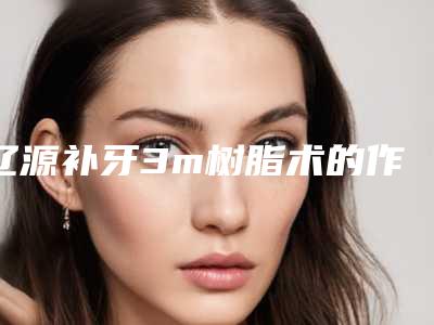 辽源补牙3m树脂术的作用与持续时间