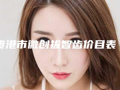 贵港市微创拔智齿价目表2025版特惠来袭-贵港市微创拔智齿价格
