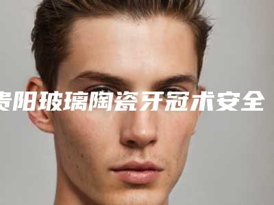 贵阳玻璃陶瓷牙冠术安全性如何