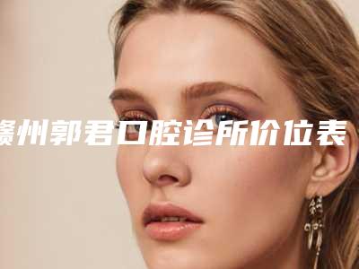 赣州郭君口腔诊所价位表优惠版-附单晶体托槽案例