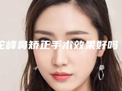 驼峰鼻矫正手术效果好吗(有做过驼峰鼻手术的吗)