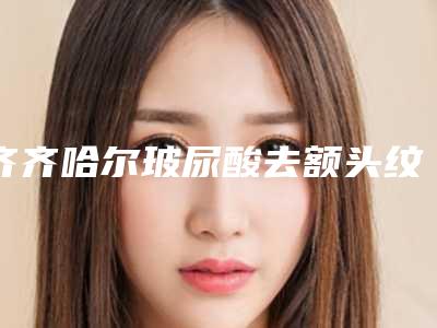齐齐哈尔玻尿酸去额头纹的价格大概多少钱
