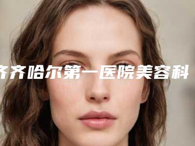 齐齐哈尔第一医院美容科与齐齐哈尔君悦医疗美容你比较看好哪一家