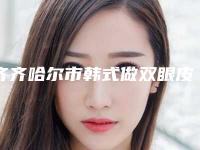 齐齐哈尔市韩式做双眼皮手术医院比较正规(齐齐哈尔天大整形美容诊所连锁专家大咖实力入围)