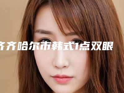 齐齐哈尔市韩式1点双眼皮哪个整形医院安全(齐齐哈尔运涛医疗美容网友力推都入围了)