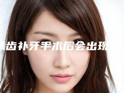 龋齿补牙手术后会出现不良反应吗