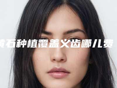 黄石种植覆盖义齿哪儿费用实惠