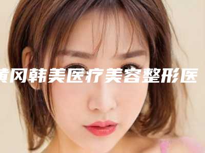 黄冈韩美医疗美容整形医院,黄冈市黄州区皇氏医疗美容诊所口碑、实力充分PK