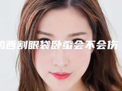 鸡西割眼袋卧蚕会不会伤害女性健康