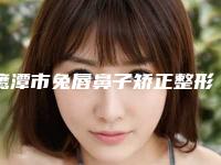 鹰潭市兔唇鼻子矫正整形医院-鹰潭美嘉整形美容门诊部口碑大PK