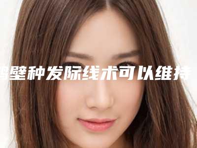 鹤壁种发际线术可以维持多长的时间