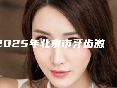 2025年北京市牙齿激光美白真实价格-北京市牙齿激光美白均价为：1329元