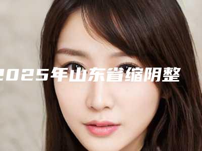 2025年山东省缩阴整形手术医院排行榜top10强热评名单展示(岱岳佳年华医疗美容诊所实力稳中求胜)