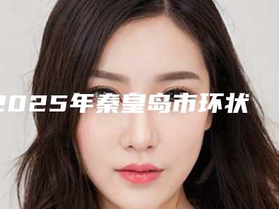 2025年秦皇岛市环状痔做手术整形医院在榜名单当地知名医院简介一览