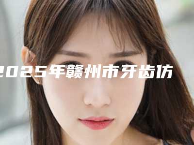 2025年赣州市牙齿仿生复合瓷贴面价格(价目)表表查询