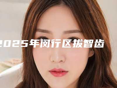 2025年闵行区拔智齿倾斜医院口碑排名十强实地考察-上海尤旦沪信口腔门诊部口碑实力封神